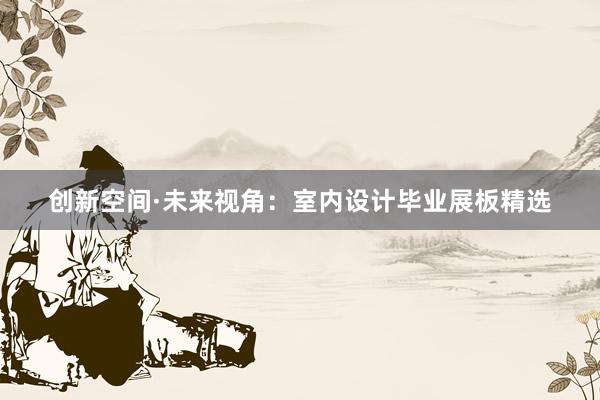 创新空间·未来视角：室内设计毕业展板精选