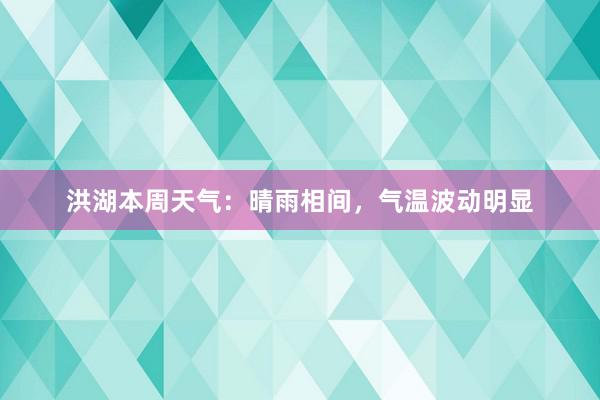 洪湖本周天气：晴雨相间，气温波动明显